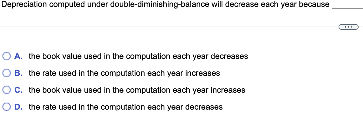 Depreciation computed under double-diminishing-balance will decrease each year because _______. Depreciation computed