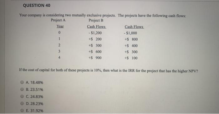  QUESTION 40 Your company is considering two mutually exclusive projects. The