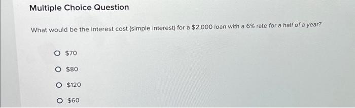  Multiple Choice Question What would be the interest cost (simple interest)
