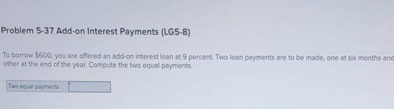 Problem 5-37 Add-on Interest Payments (LG5-8) To borrow $600, you are