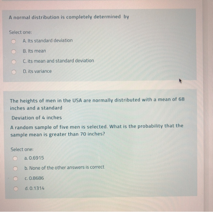  A normal distribution is completely determined by Select one: A. Its