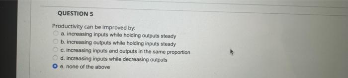  QUESTION 5 Productivity can be improved by: a. increasing inputs while