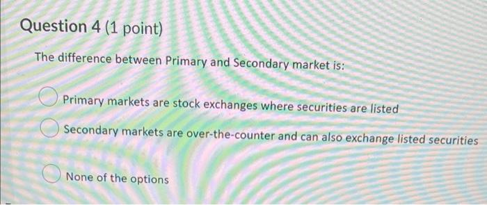  Question 4 (1 point) The difference between Primary and Secondary market