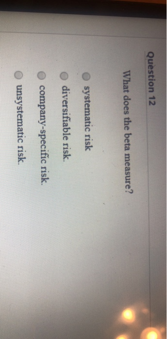  Question 12 What does the beta measure? systematic risk diversifiable risk.