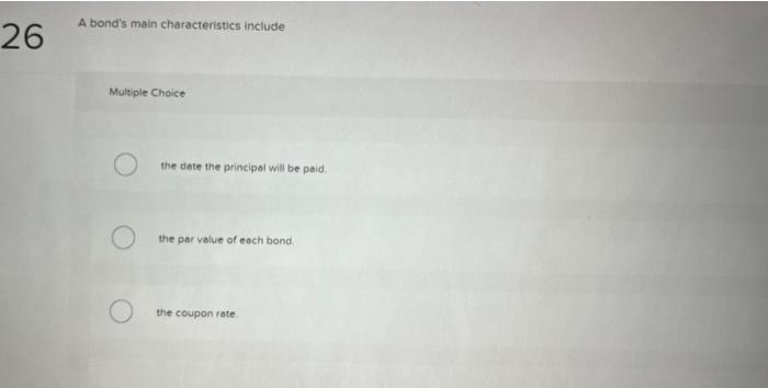  A bond's main characteristics include Multiple Choice the date the principal