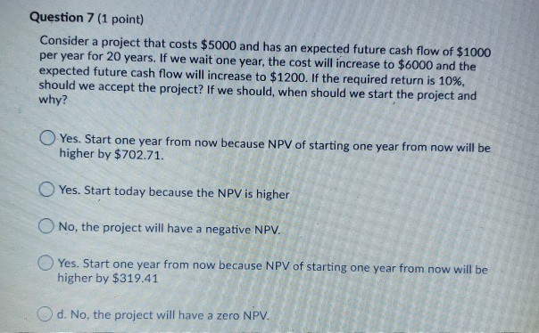  Question 7 (1 point) Consider a project that costs $5000 and