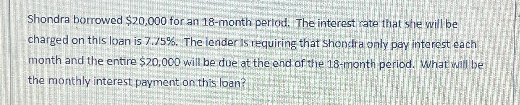  Shondra borrowed $20,000 for an 18-month period. The interest rate that