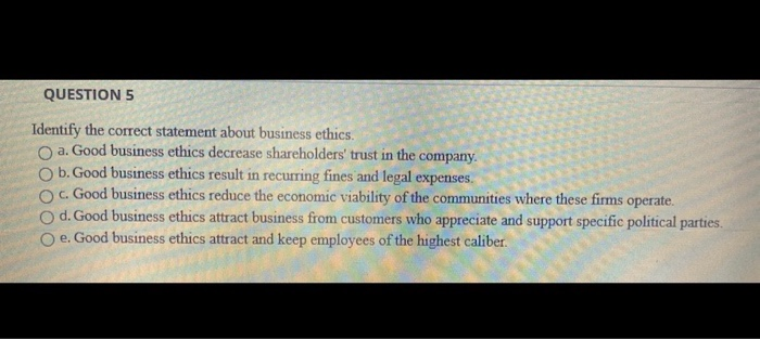  QUESTION 5 Identify the correct statement about business ethics. a. Good