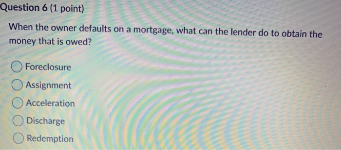  Question 6 (1 point) When the owner defaults on a mortgage,