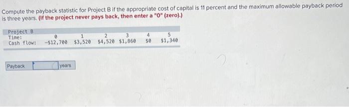  Compute the payback statistic for Project B if the appropriate cost