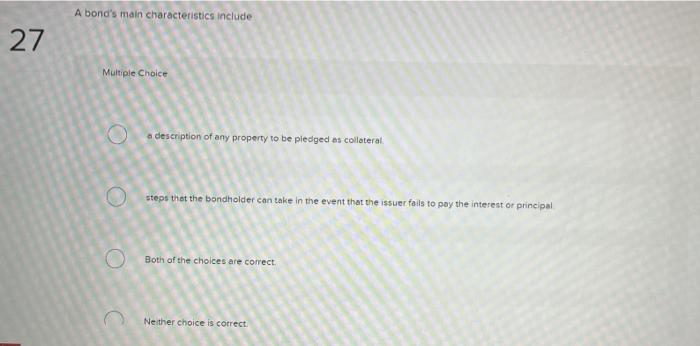  A bond's main characteristics include Multiple Choice o description of any