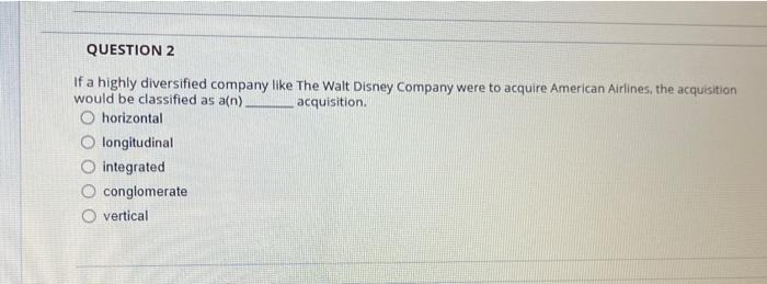 Please answer both. Thank you! QUESTION 2 If a highly diversified company
