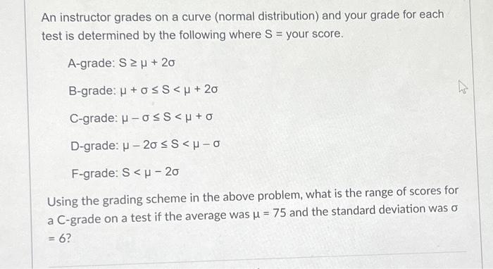  An instructor grades on a curve (normal distribution) and your grade