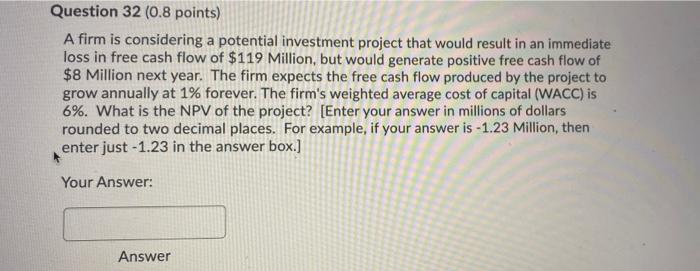  Question 32 (0.8 points) A firm is considering a potential investment