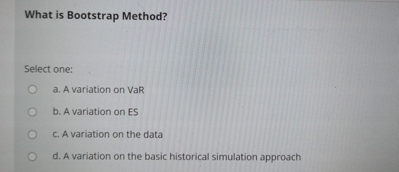  What is Bootstrap Method? Select one: a. A variation on VaR