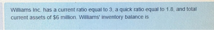  Williams Inc. has a current ratio equal to 3, a quick