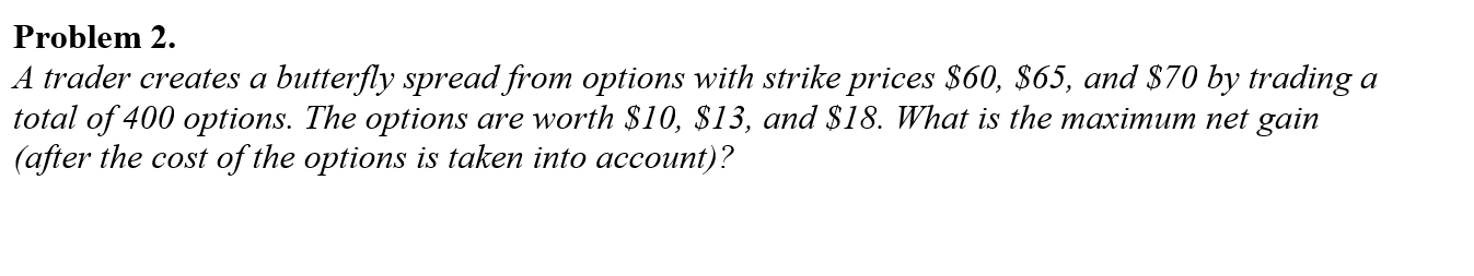 Problem 2. A trader creates a butterfly spread from options with