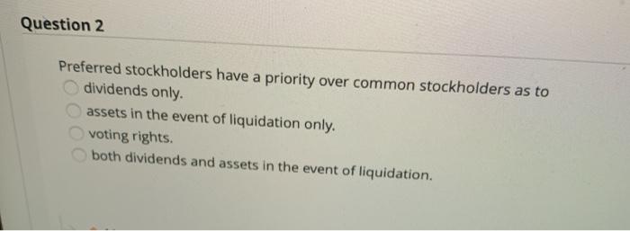  Question 2 Preferred stockholders have a priority over common stockholders as