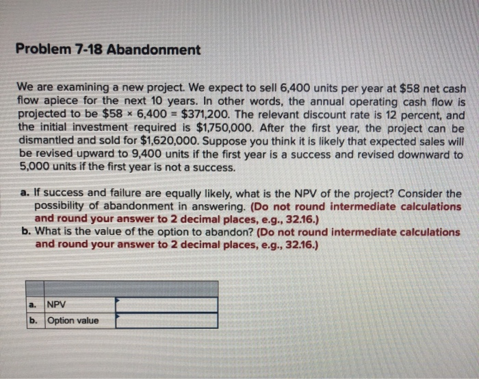  Problem 7-18 Abandonment We are examining a new project. We expect