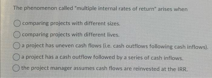  The phenomenon called "multiple internal rates of return" arises when comparing