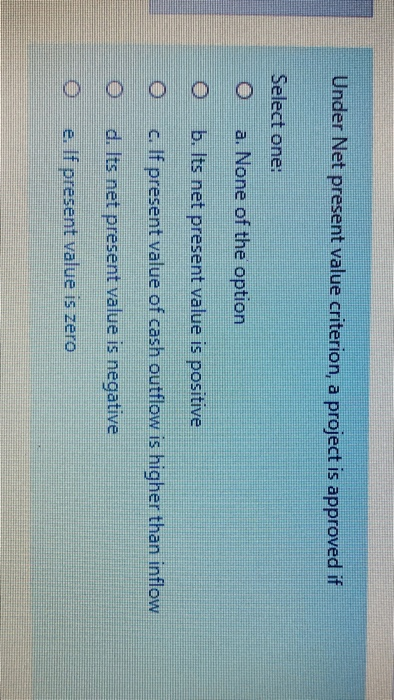  Under Net present value criterion, a project is approved if Select