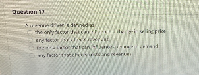  Question 17 A revenue driver is defined as the only factor