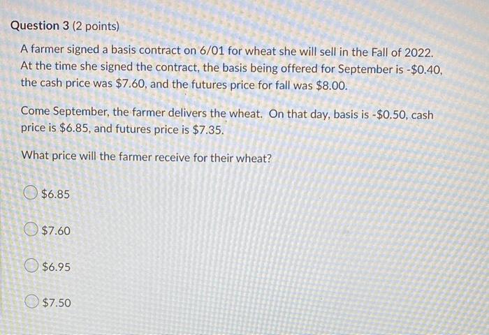  Question 3 (2 points) A farmer signed a basis contract on