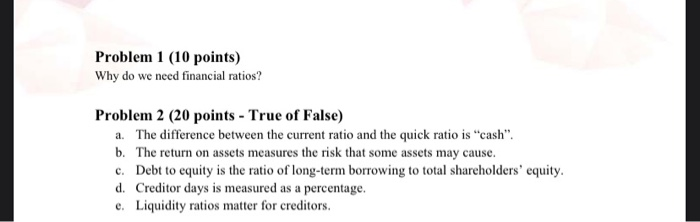  Problem 1 (10 points) Why do we need financial ratios? Problem