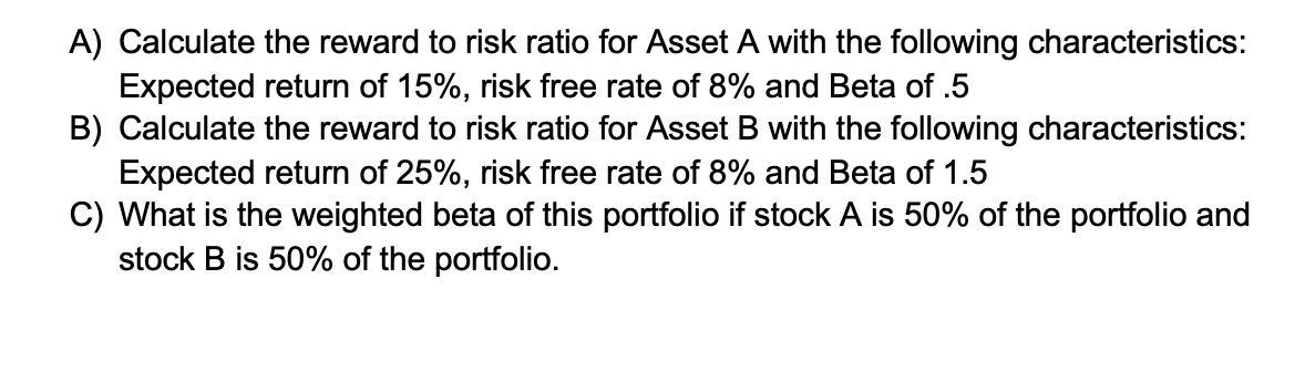 Please solve without Excel A) Calculate the reward to risk ratio for