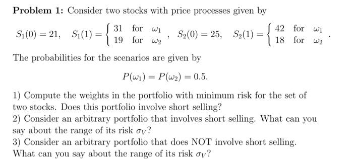  Problem 1: Consider two stocks with price processes given by S1(0)=21,S1(1)={3119forfor12,S2(0)=25,S2(1)={4218forfor12.