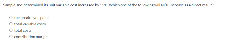 Sample, Inc. determined its unit variable cost increased by 15%. Which