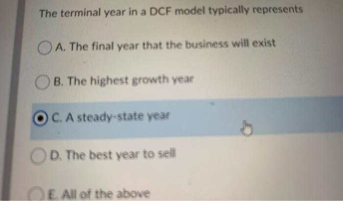  The terminal year in a DCF model typically represents A. The