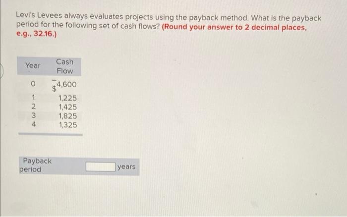  Levi's Levees always evaluates projects using the payback method. What is