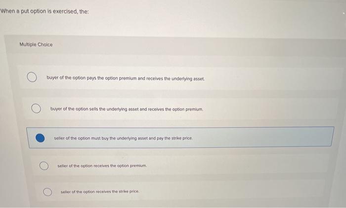  When a put option is exercised, the: Multiple Choice buyer of