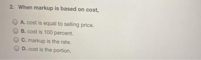 2. When markup is based on cost, O A. cost is