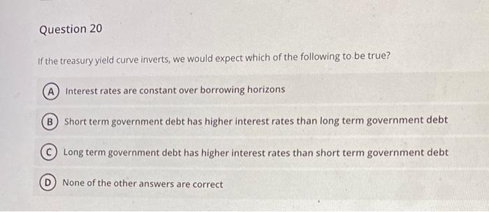  Question 20 If the treasury yield curve inverts, we would expect