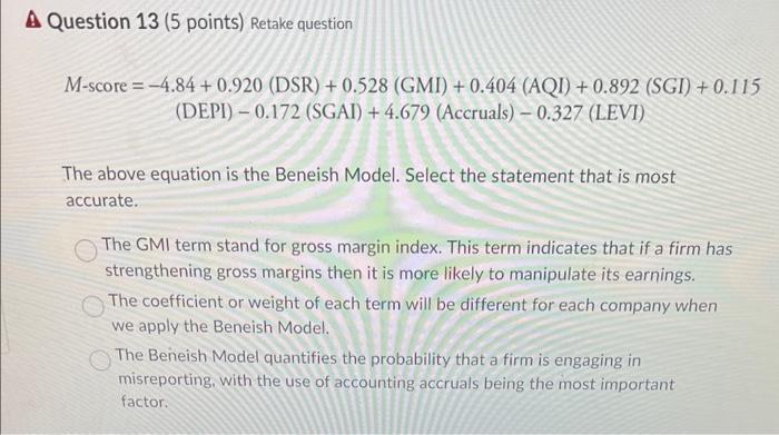note:not option 1 A Question 13 (5 points) Retake question M-score=4.84+0.920(DSR)+0.528(GMI)+0.404(AQI)+0.892(SGI)+0.115(DEPI)0.172(SGAI)+4.679(Accruals)0.327(LEVI) The