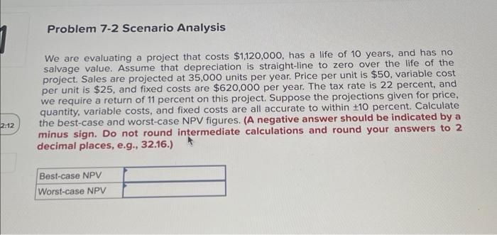 please help asappp Problem 7-2 Scenario Analysis We are evaluating a project