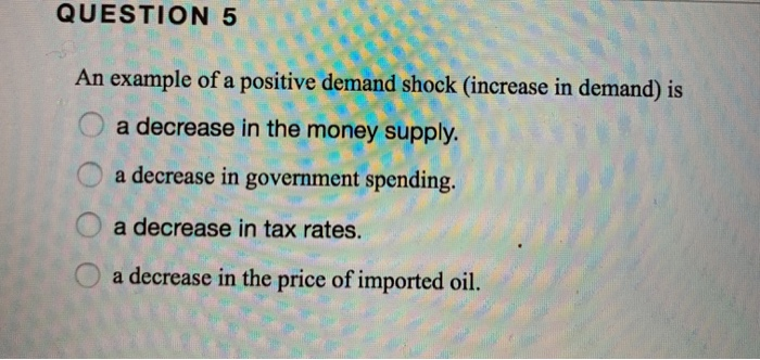 QUESTION 5 An example of a positive demand shock (increase in