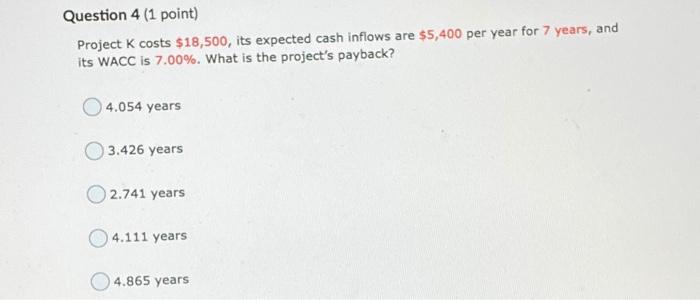  Question 4 (1 point) Project K costs $18,500, its expected cash