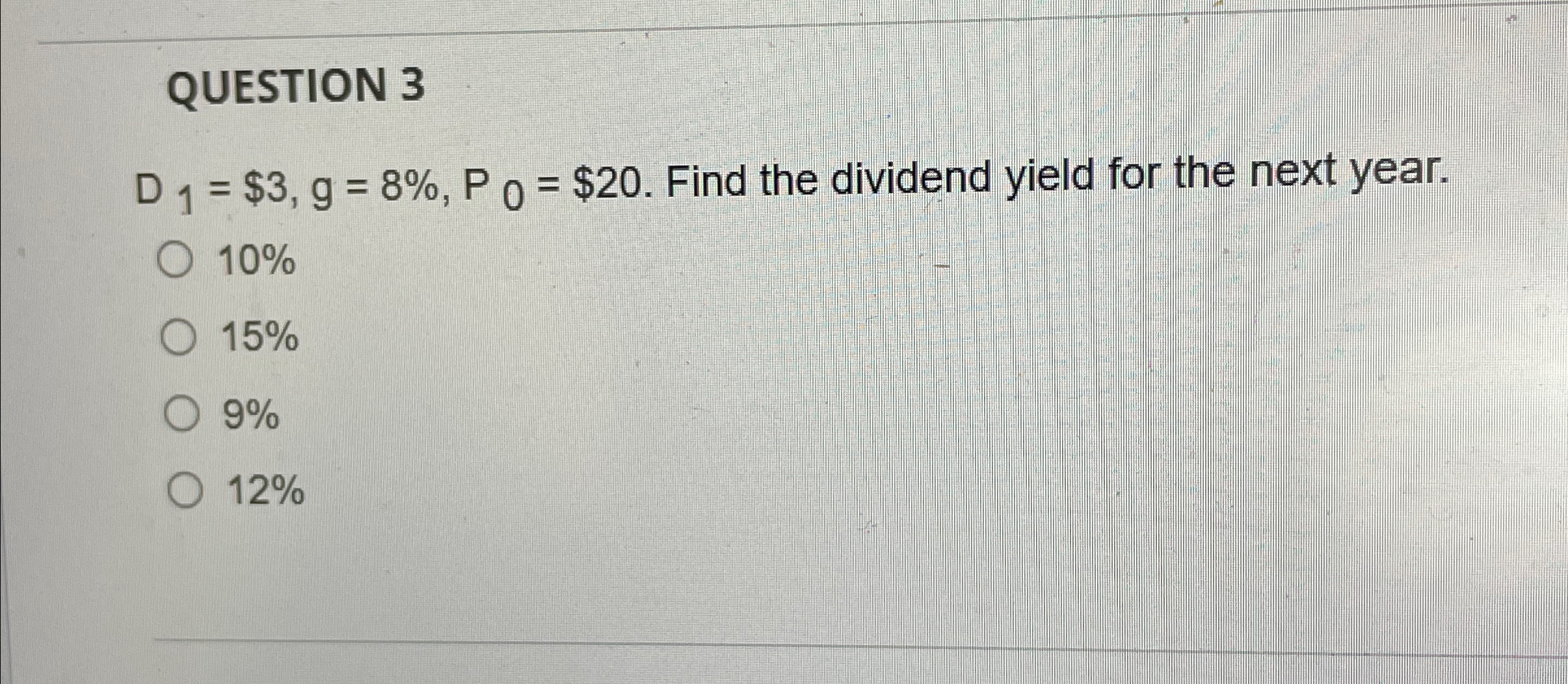  QUESTION 3 D1=$3,g=8%,P0=$20. Find the dividend yield for the next year.