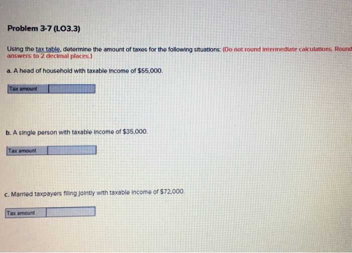  Problem 3-7 (LO3.3) Using the tax table, determine the amount of
