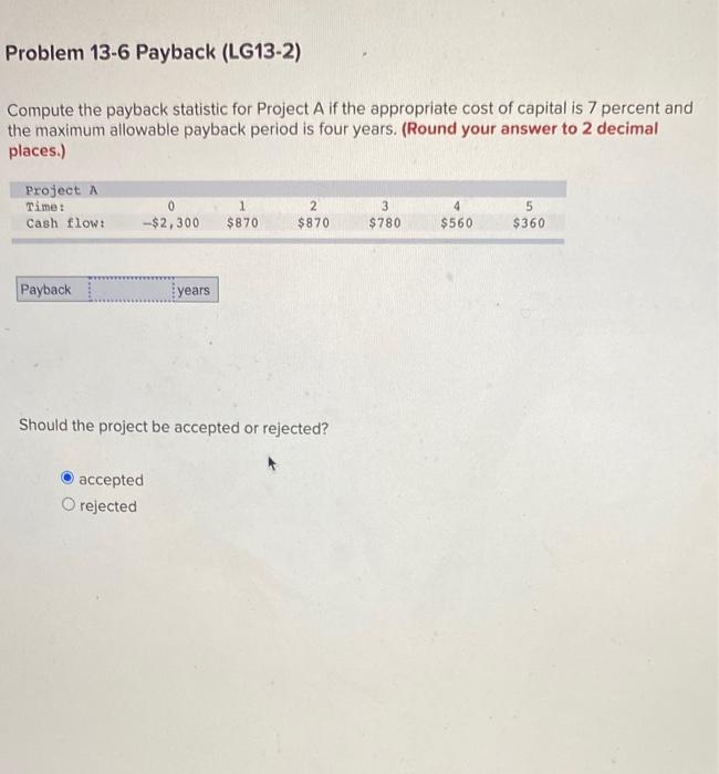  Problem 13-6 Payback (LG13-2) Compute the payback statistic for Project A
