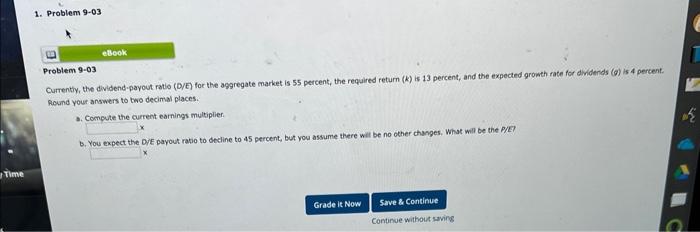 PLEASE ANSWER BOTH QUESTIONS CORRECTLY Problem 9-03 Currentiy, the dividend-payout ratio (D/E)
