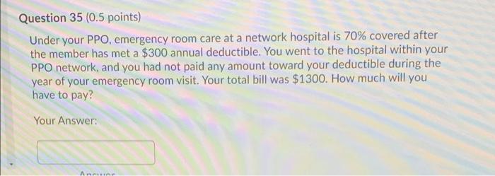  Question 35 (0.5 points) Under your PPO, emergency room care at