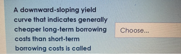  A downward-sloping yield curve that indicates generally cheaper long-term borrowing costs