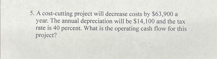  5. A cost-cutting project will decrease costs by $63,900 a year.