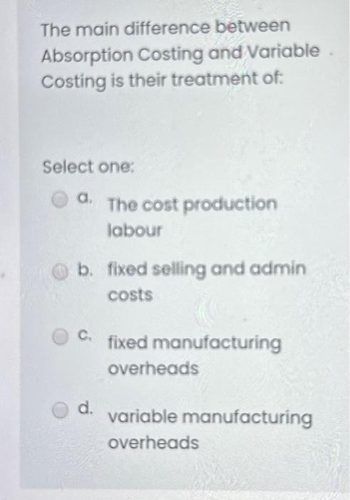  The main difference between Absorption Costing and Variable Costing is their