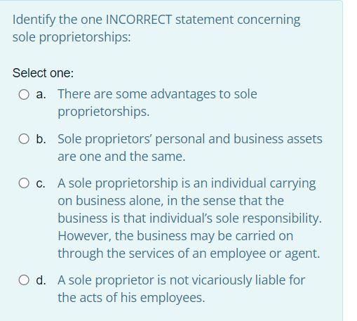  Identify the one INCORRECT statement concerning sole proprietorships: Select one: a.