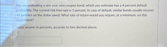  You are evaluating a one year zero coupon bond, which you